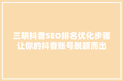 三明抖音SEO排名优化步骤让你的抖音账号脱颖而出