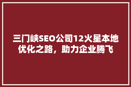 三门峡SEO公司12火星本地优化之路，助力企业腾飞