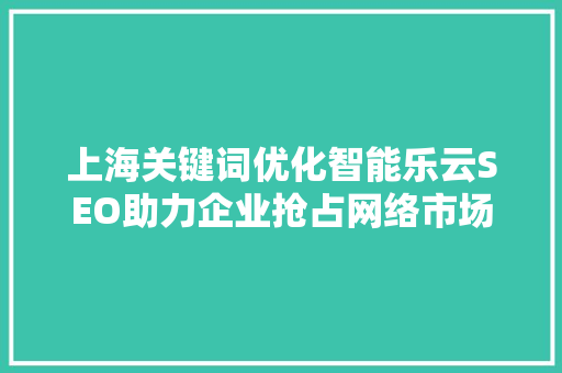 上海关键词优化智能乐云SEO助力企业抢占网络市场高地
