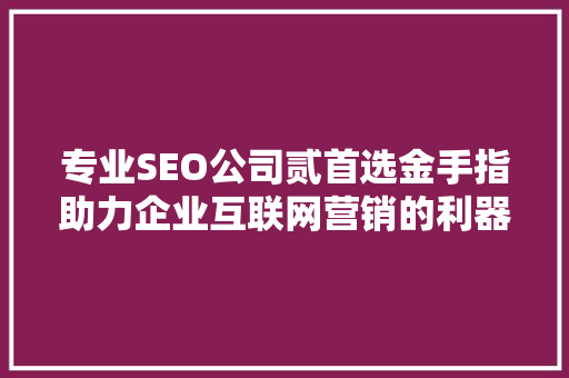 专业SEO公司贰首选金手指助力企业互联网营销的利器