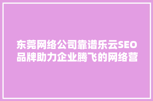 东莞网络公司靠谱乐云SEO品牌助力企业腾飞的网络营销利器