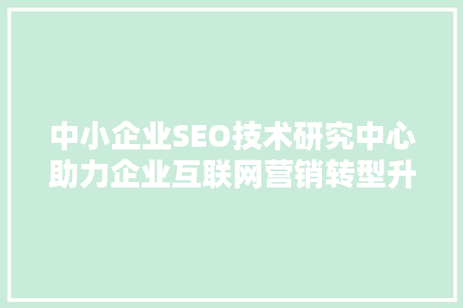 中小企业SEO技术研究中心助力企业互联网营销转型升级