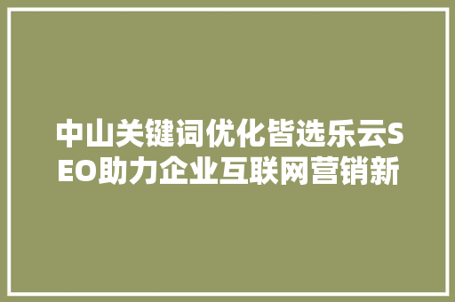 中山关键词优化皆选乐云SEO助力企业互联网营销新篇章