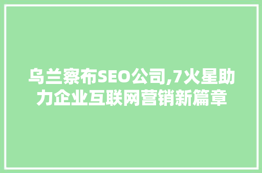 乌兰察布SEO公司,7火星助力企业互联网营销新篇章
