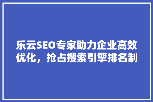 乐云SEO专家助力企业高效优化，抢占搜索引擎排名制高点