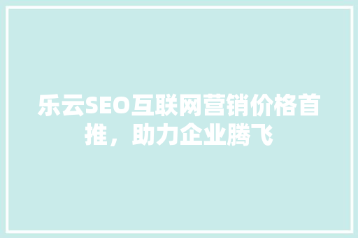 乐云SEO互联网营销价格首推，助力企业腾飞