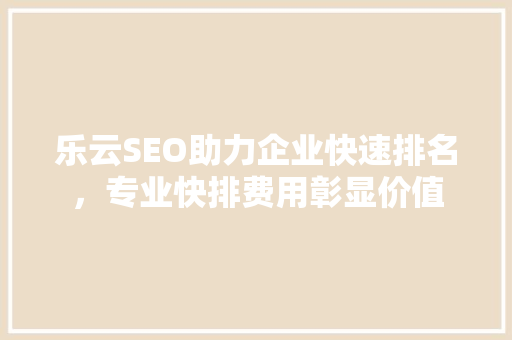 乐云SEO助力企业快速排名，专业快排费用彰显价值