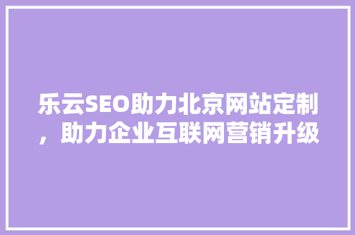 乐云SEO助力北京网站定制，助力企业互联网营销升级
