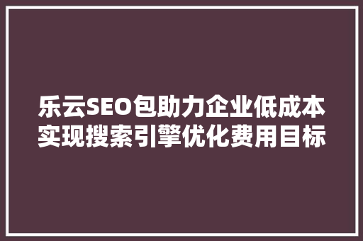 乐云SEO包助力企业低成本实现搜索引擎优化费用目标