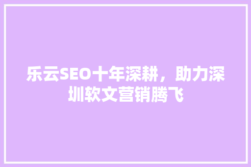 乐云SEO十年深耕，助力深圳软文营销腾飞