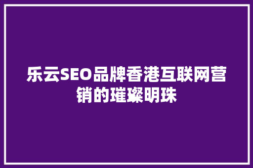 乐云SEO品牌香港互联网营销的璀璨明珠