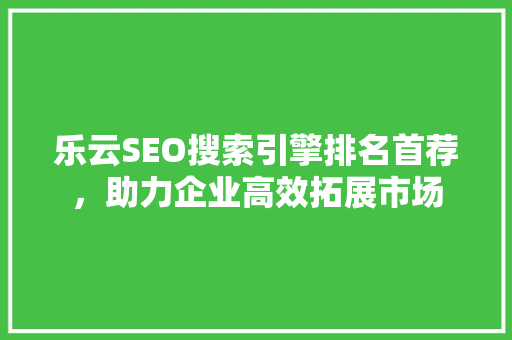 乐云SEO搜索引擎排名首荐，助力企业高效拓展市场
