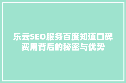 乐云SEO服务百度知道口碑费用背后的秘密与优势  第1张