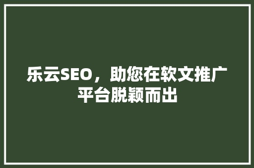 乐云SEO，助您在软文推广平台脱颖而出