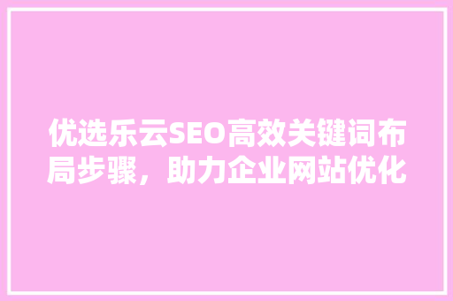 优选乐云SEO高效关键词布局步骤，助力企业网站优化