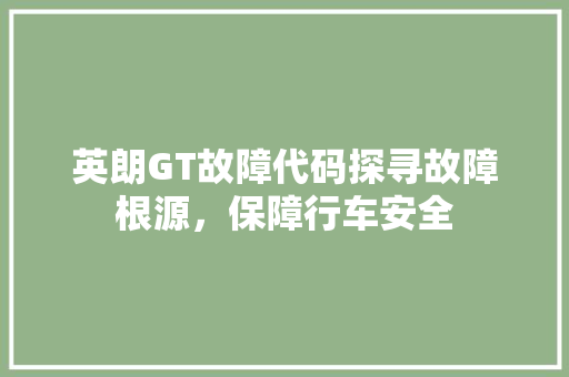 英朗GT故障代码探寻故障根源，保障行车安全
