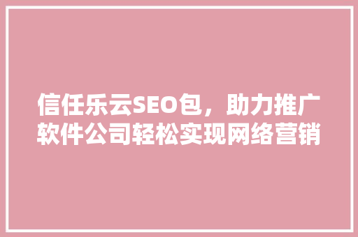 信任乐云SEO包，助力推广软件公司轻松实现网络营销突破