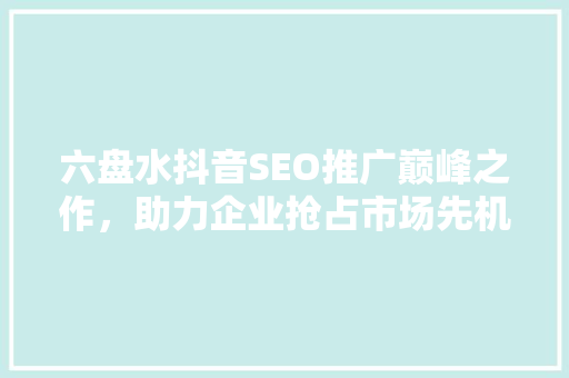 六盘水抖音SEO推广巅峰之作，助力企业抢占市场先机