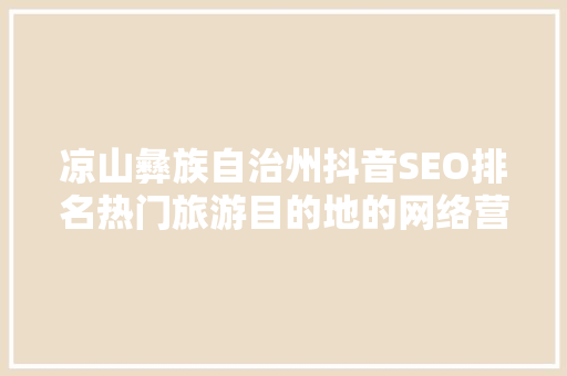 凉山彝族自治州抖音SEO排名热门旅游目的地的网络营销步骤