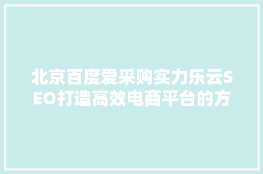 北京百度爱采购实力乐云SEO打造高效电商平台的方法