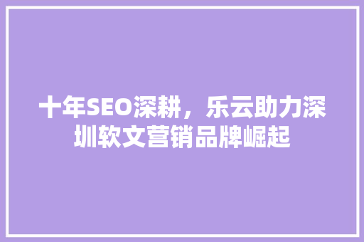 十年SEO深耕，乐云助力深圳软文营销品牌崛起