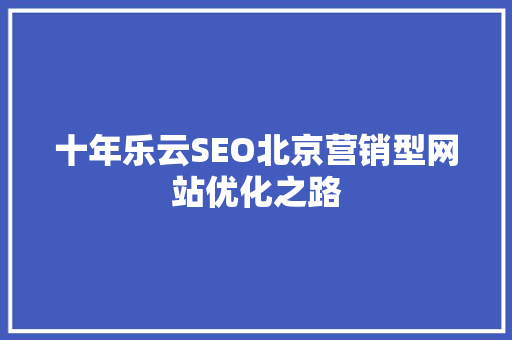 十年乐云SEO北京营销型网站优化之路