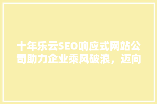 十年乐云SEO响应式网站公司助力企业乘风破浪，迈向互联网巅峰