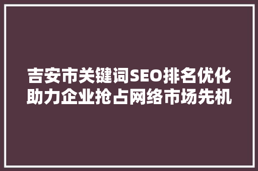 吉安市关键词SEO排名优化助力企业抢占网络市场先机