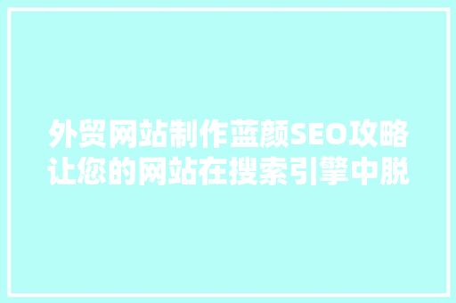 外贸网站制作蓝颜SEO攻略让您的网站在搜索引擎中脱颖而出