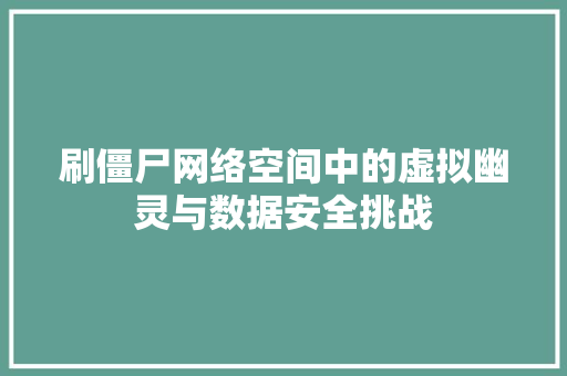 刷僵尸网络空间中的虚拟幽灵与数据安全挑战