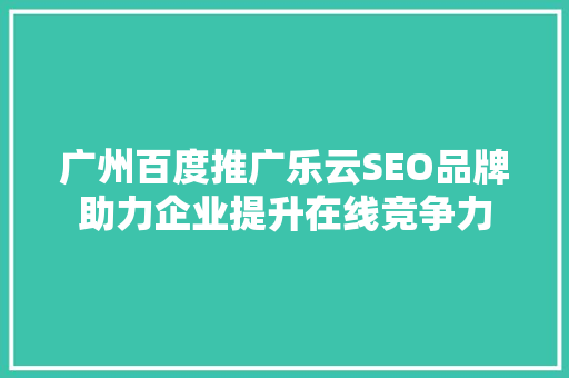 广州百度推广乐云SEO品牌助力企业提升在线竞争力