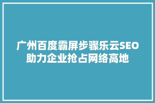 广州百度霸屏步骤乐云SEO助力企业抢占网络高地