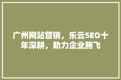 广州网站营销，乐云SEO十年深耕，助力企业腾飞