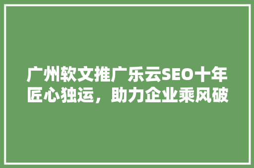 广州软文推广乐云SEO十年匠心独运，助力企业乘风破浪