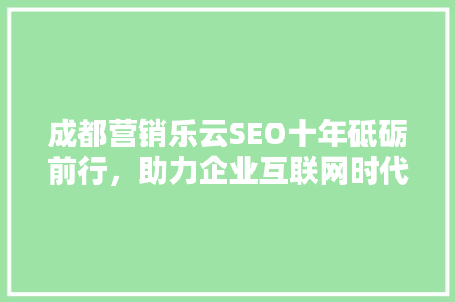成都营销乐云SEO十年砥砺前行，助力企业互联网时代腾飞