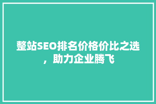 整站SEO排名价格价比之选，助力企业腾飞