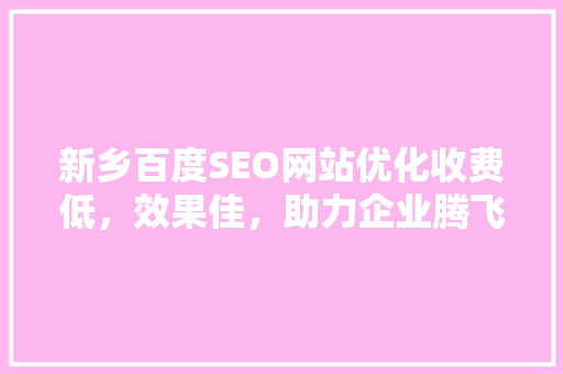 新乡百度SEO网站优化收费低，效果佳，助力企业腾飞