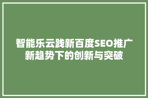 智能乐云践新百度SEO推广新趋势下的创新与突破