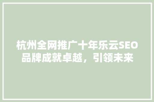 杭州全网推广十年乐云SEO品牌成就卓越，引领未来