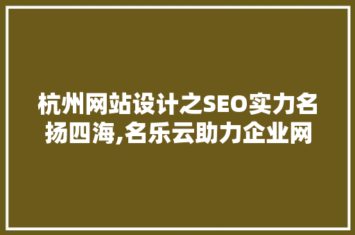 杭州网站设计之SEO实力名扬四海,名乐云助力企业网络营销新篇章