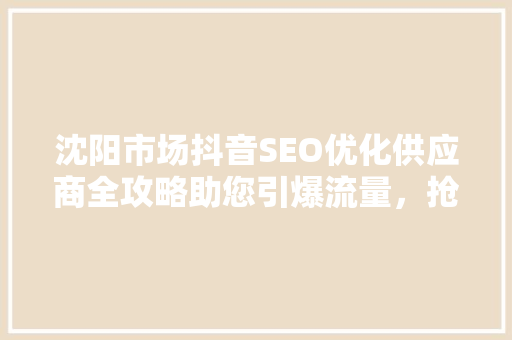 沈阳市场抖音SEO优化供应商全攻略助您引爆流量，抢占市场先机