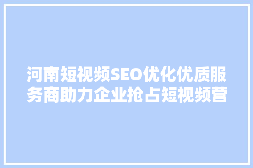河南短视频SEO优化优质服务商助力企业抢占短视频营销高地