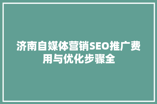 济南自媒体营销SEO推广费用与优化步骤全