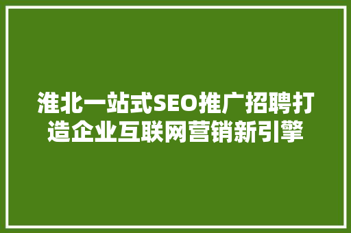 淮北一站式SEO推广招聘打造企业互联网营销新引擎