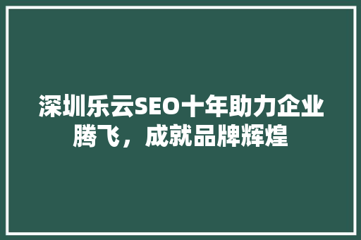 深圳乐云SEO十年助力企业腾飞，成就品牌辉煌