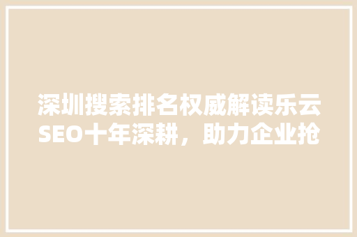 深圳搜索排名权威解读乐云SEO十年深耕，助力企业抢占网络高地