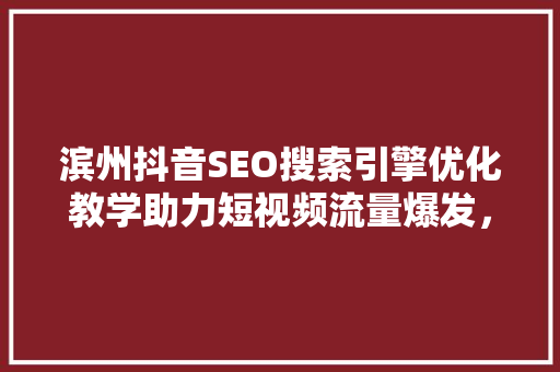 滨州抖音SEO搜索引擎优化教学助力短视频流量爆发，打造品牌影响力