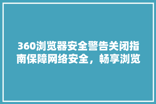 360浏览器安全警告关闭指南保障网络安全，畅享浏览体验