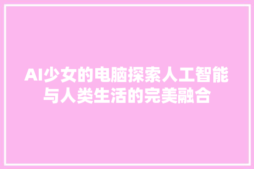 AI少女的电脑探索人工智能与人类生活的完美融合