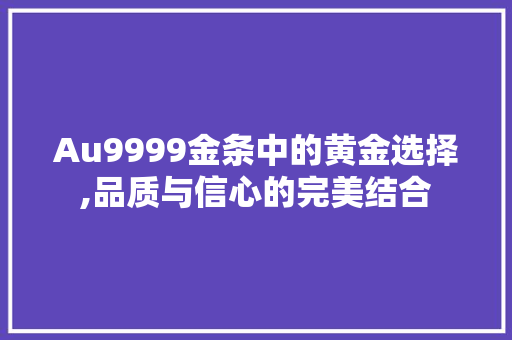 Au9999金条中的黄金选择,品质与信心的完美结合